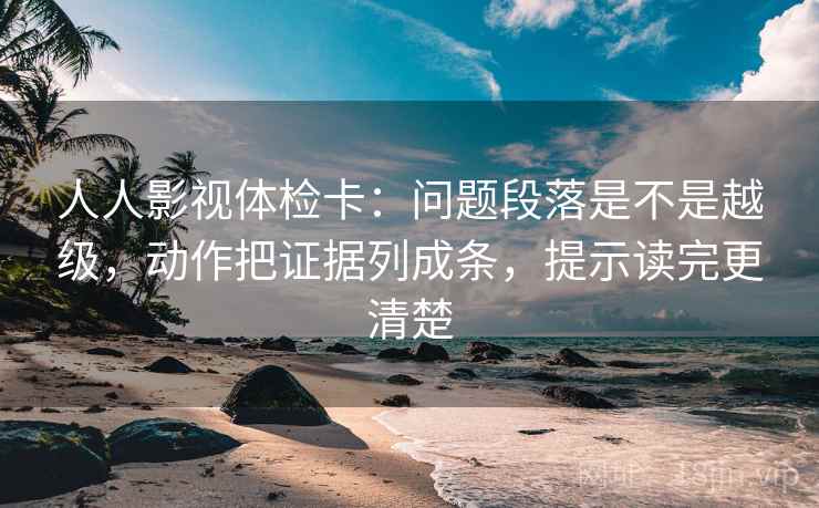人人影视体检卡：问题段落是不是越级，动作把证据列成条，提示读完更清楚