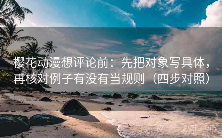 樱花动漫想评论前：先把对象写具体，再核对例子有没有当规则（四步对照）