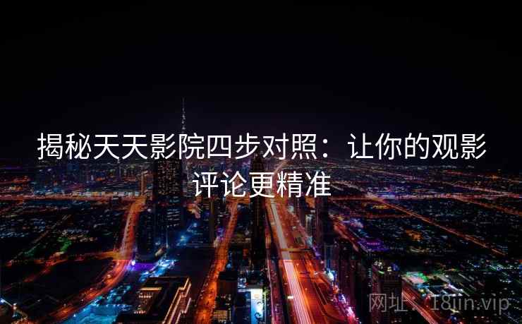 揭秘天天影院四步对照：让你的观影评论更精准