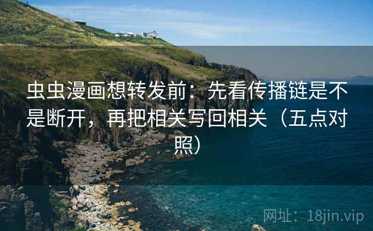 虫虫漫画想转发前：先看传播链是不是断开，再把相关写回相关（五点对照）