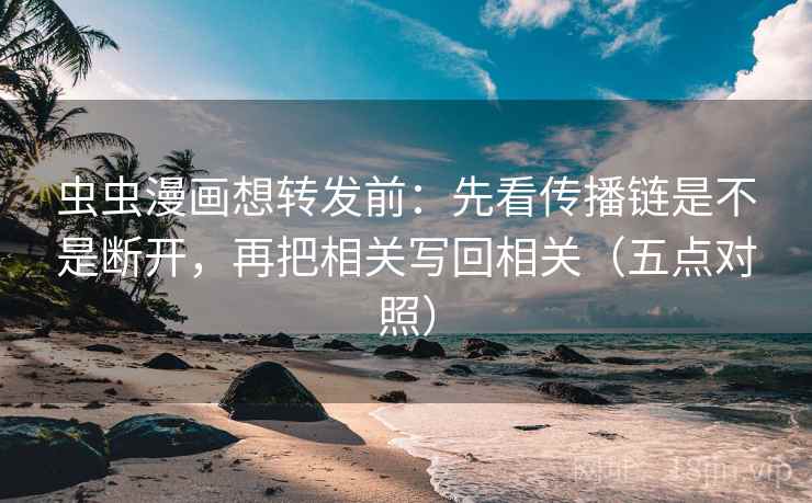 虫虫漫画想转发前：先看传播链是不是断开，再把相关写回相关（五点对照）