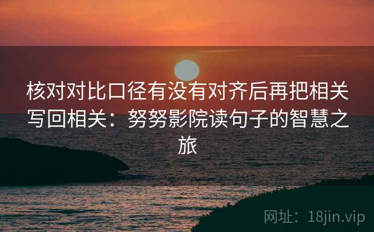 核对对比口径有没有对齐后再把相关写回相关：努努影院读句子的智慧之旅