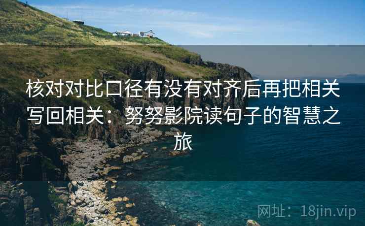 核对对比口径有没有对齐后再把相关写回相关：努努影院读句子的智慧之旅