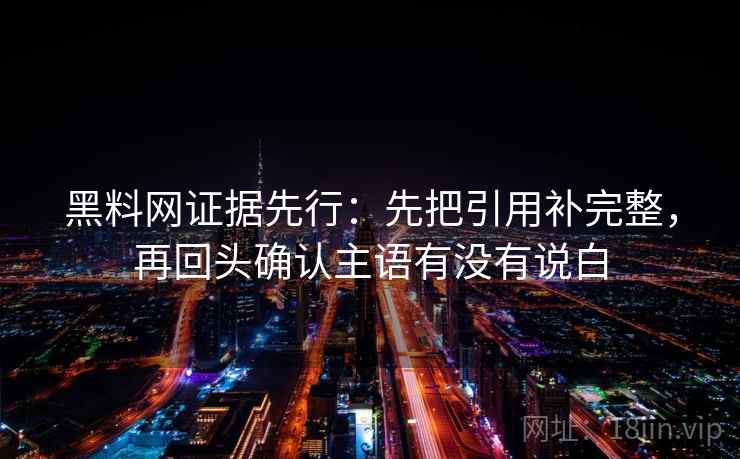 黑料网证据先行：先把引用补完整，再回头确认主语有没有说白