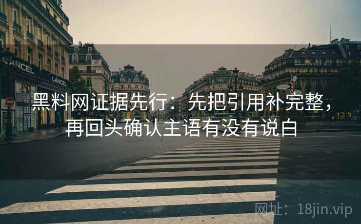 黑料网证据先行：先把引用补完整，再回头确认主语有没有说白