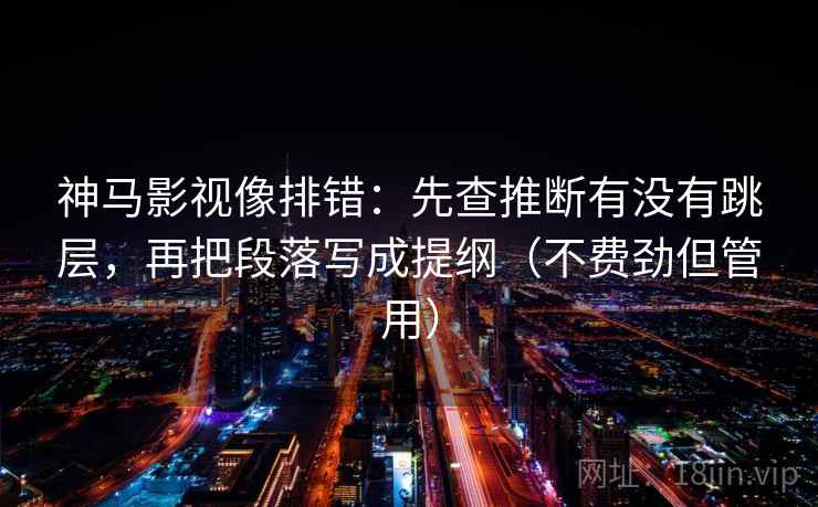 神马影视像排错：先查推断有没有跳层，再把段落写成提纲（不费劲但管用）