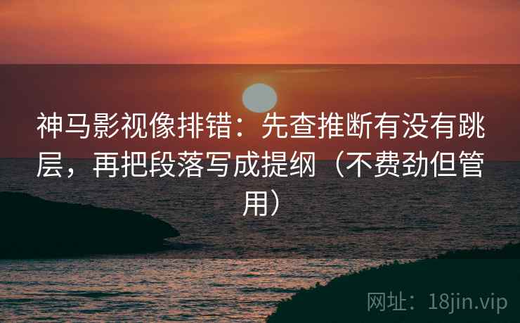 神马影视像排错：先查推断有没有跳层，再把段落写成提纲（不费劲但管用）