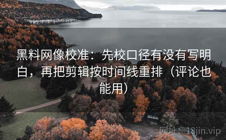 黑料网像校准：先校口径有没有写明白，再把剪辑按时间线重排（评论也能用）