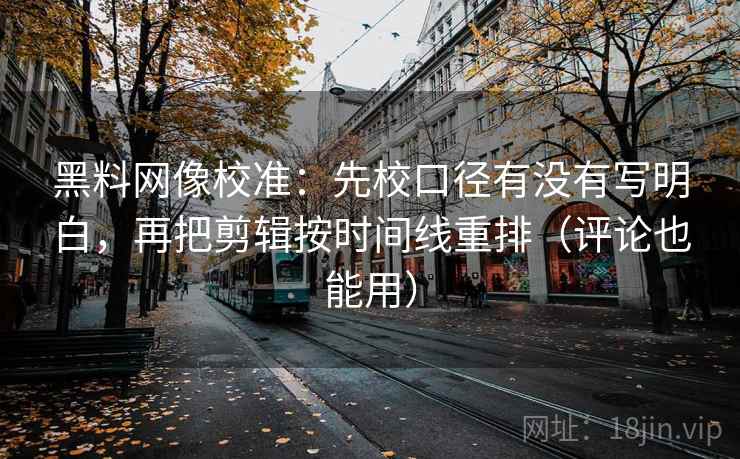 黑料网像校准：先校口径有没有写明白，再把剪辑按时间线重排（评论也能用）