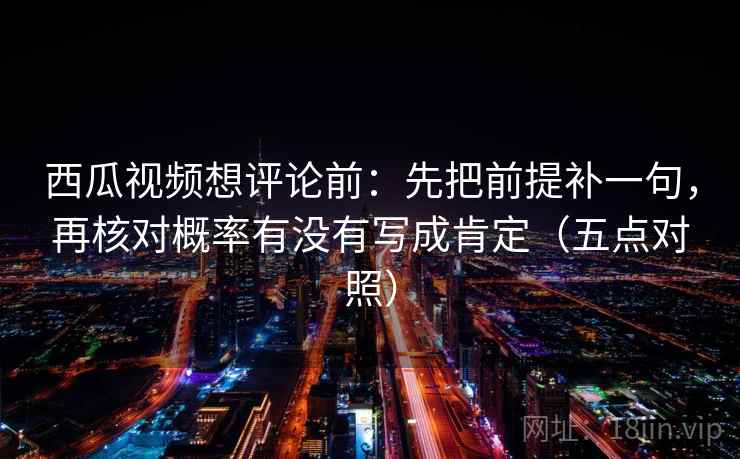西瓜视频想评论前：先把前提补一句，再核对概率有没有写成肯定（五点对照）
