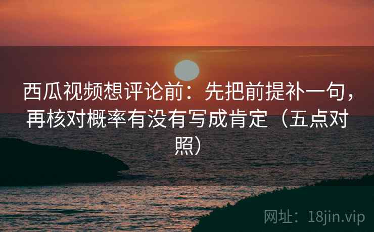 西瓜视频想评论前：先把前提补一句，再核对概率有没有写成肯定（五点对照）