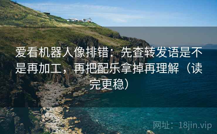 爱看机器人像排错：先查转发语是不是再加工，再把配乐拿掉再理解（读完更稳）