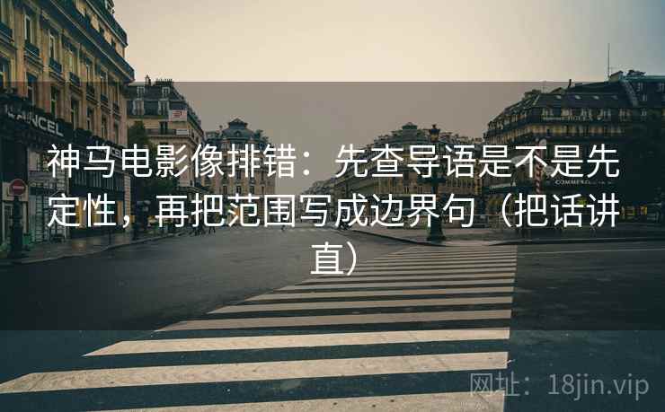 神马电影像排错：先查导语是不是先定性，再把范围写成边界句（把话讲直）