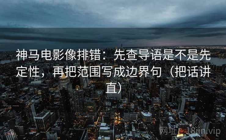 神马电影像排错：先查导语是不是先定性，再把范围写成边界句（把话讲直）