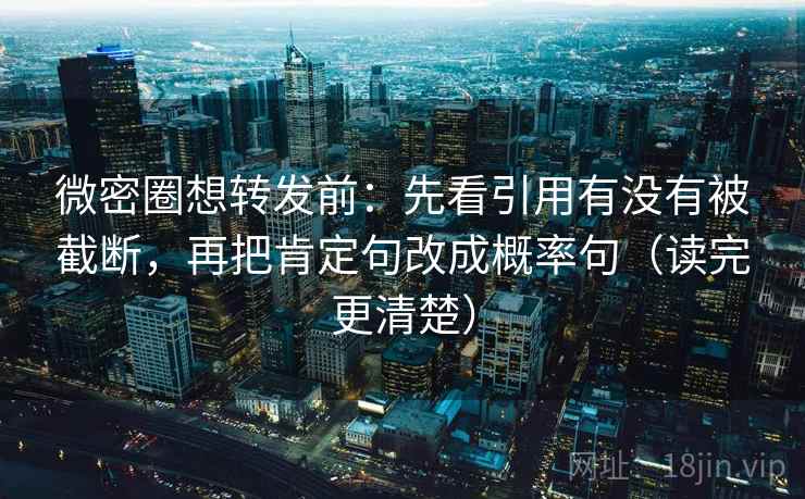 微密圈想转发前：先看引用有没有被截断，再把肯定句改成概率句（读完更清楚）