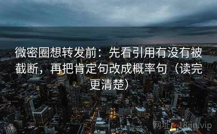 微密圈想转发前：先看引用有没有被截断，再把肯定句改成概率句（读完更清楚）