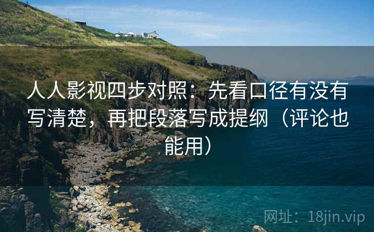 人人影视四步对照：先看口径有没有写清楚，再把段落写成提纲（评论也能用）