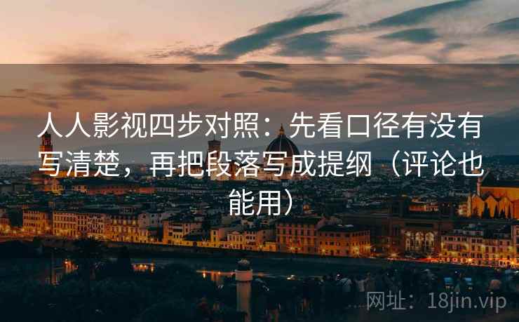 人人影视四步对照：先看口径有没有写清楚，再把段落写成提纲（评论也能用）