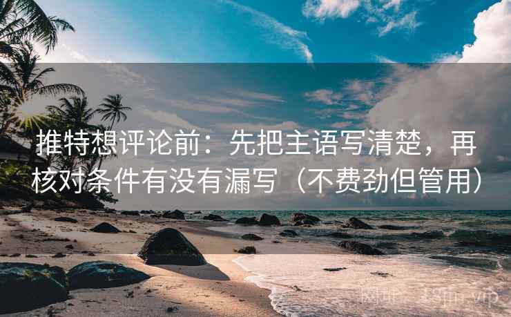 推特想评论前：先把主语写清楚，再核对条件有没有漏写（不费劲但管用）