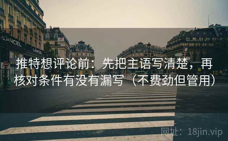 推特想评论前：先把主语写清楚，再核对条件有没有漏写（不费劲但管用）