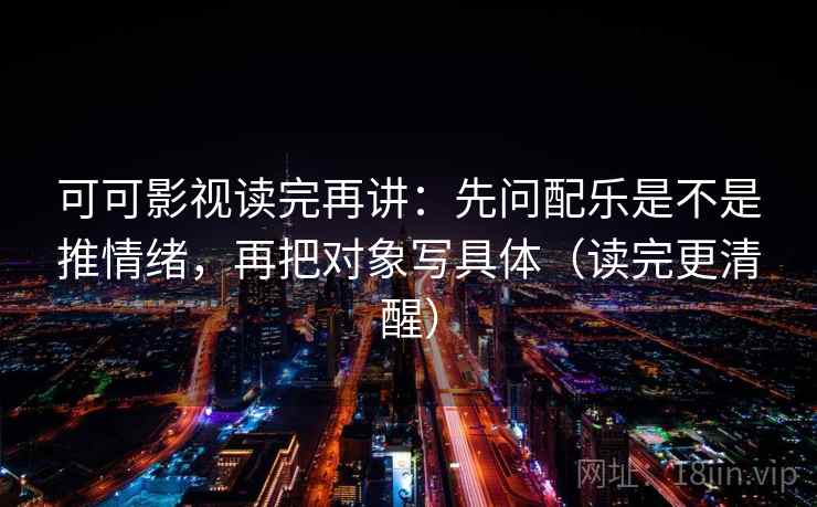 可可影视读完再讲：先问配乐是不是推情绪，再把对象写具体（读完更清醒）
