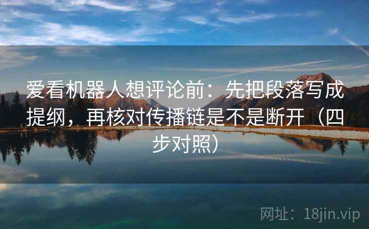 爱看机器人想评论前：先把段落写成提纲，再核对传播链是不是断开（四步对照）