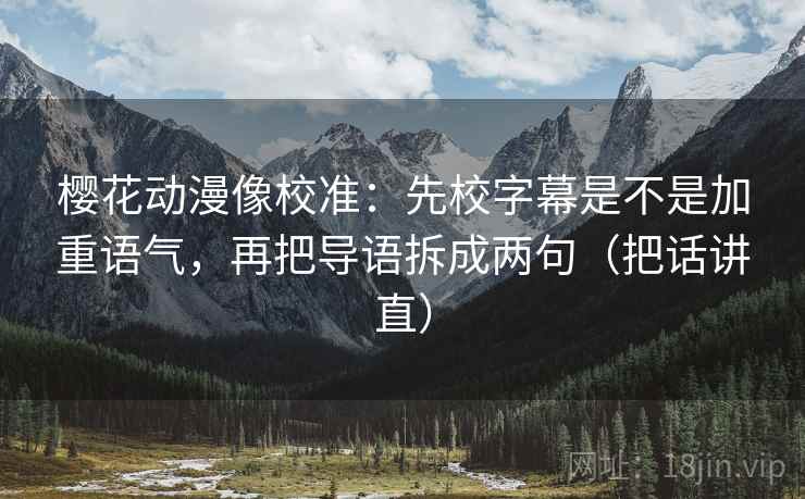 樱花动漫像校准：先校字幕是不是加重语气，再把导语拆成两句（把话讲直）