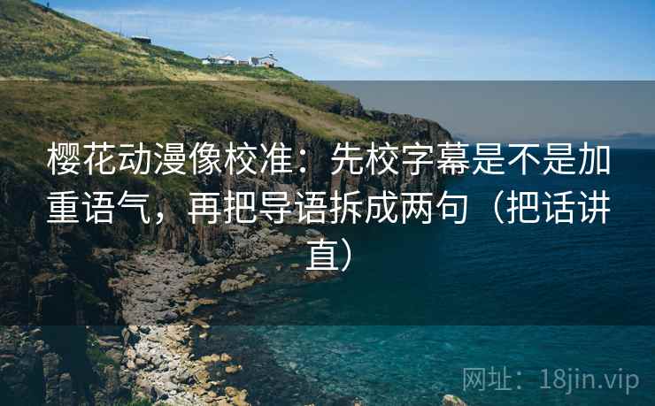 樱花动漫像校准：先校字幕是不是加重语气，再把导语拆成两句（把话讲直）