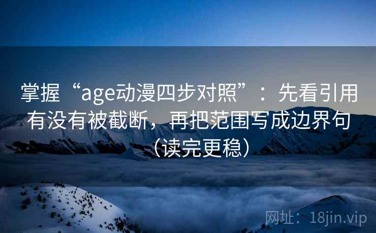 掌握“age动漫四步对照”：先看引用有没有被截断，再把范围写成边界句（读完更稳）