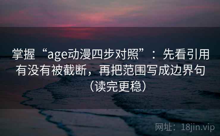 掌握“age动漫四步对照”：先看引用有没有被截断，再把范围写成边界句（读完更稳）