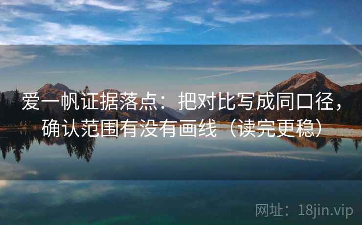 爱一帆证据落点：把对比写成同口径，确认范围有没有画线（读完更稳）