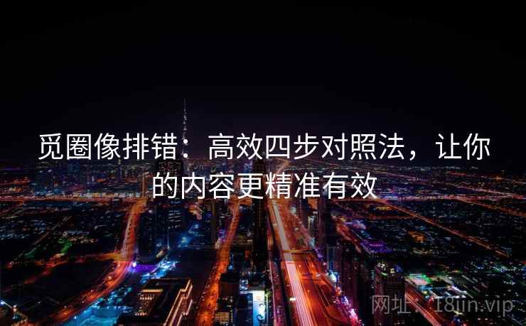 觅圈像排错：高效四步对照法，让你的内容更精准有效
