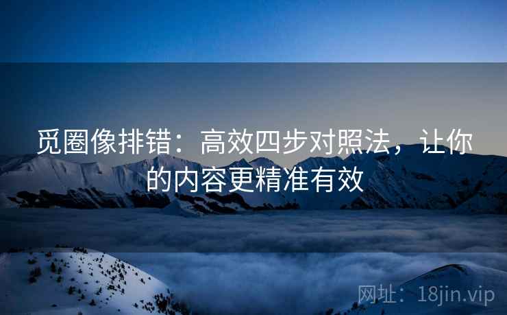 觅圈像排错：高效四步对照法，让你的内容更精准有效