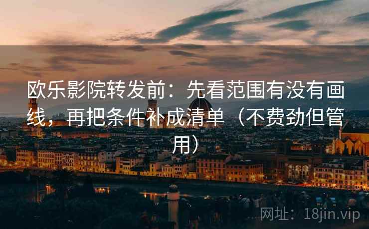 欧乐影院转发前：先看范围有没有画线，再把条件补成清单（不费劲但管用）
