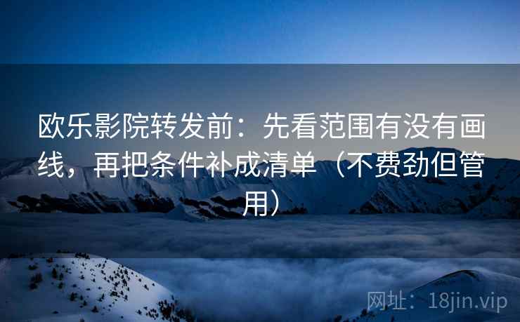 欧乐影院转发前：先看范围有没有画线，再把条件补成清单（不费劲但管用）