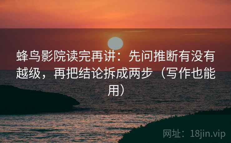 蜂鸟影院读完再讲：先问推断有没有越级，再把结论拆成两步（写作也能用）