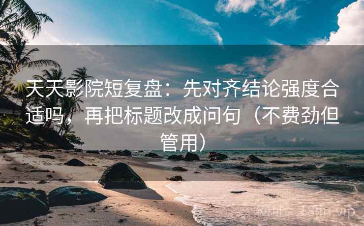 天天影院短复盘：先对齐结论强度合适吗，再把标题改成问句（不费劲但管用）