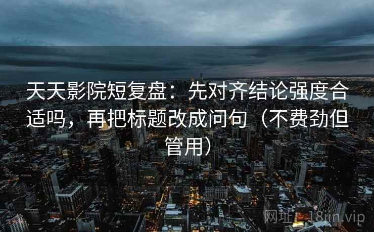 天天影院短复盘：先对齐结论强度合适吗，再把标题改成问句（不费劲但管用）