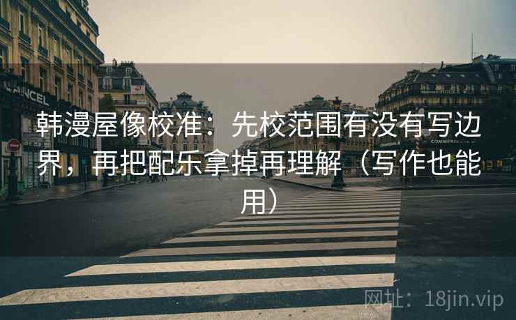韩漫屋像校准：先校范围有没有写边界，再把配乐拿掉再理解（写作也能用）