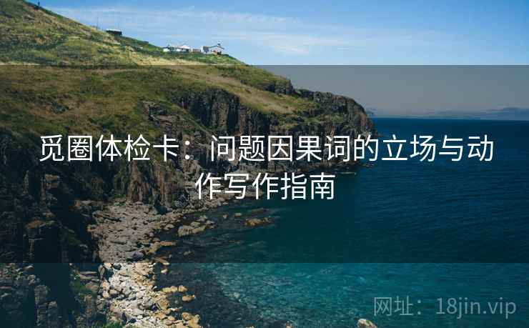 觅圈体检卡：问题因果词的立场与动作写作指南