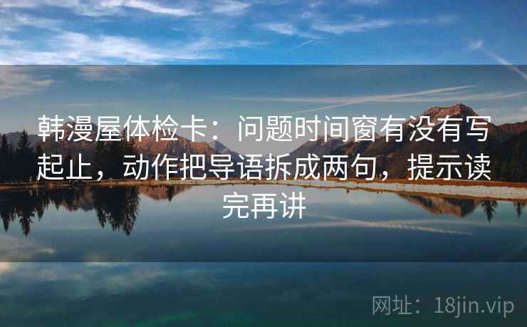 韩漫屋体检卡：问题时间窗有没有写起止，动作把导语拆成两句，提示读完再讲