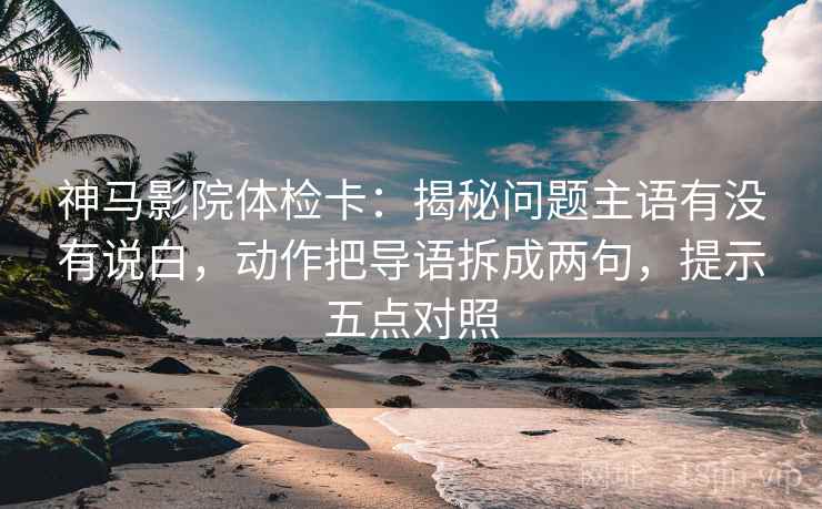 神马影院体检卡：揭秘问题主语有没有说白，动作把导语拆成两句，提示五点对照