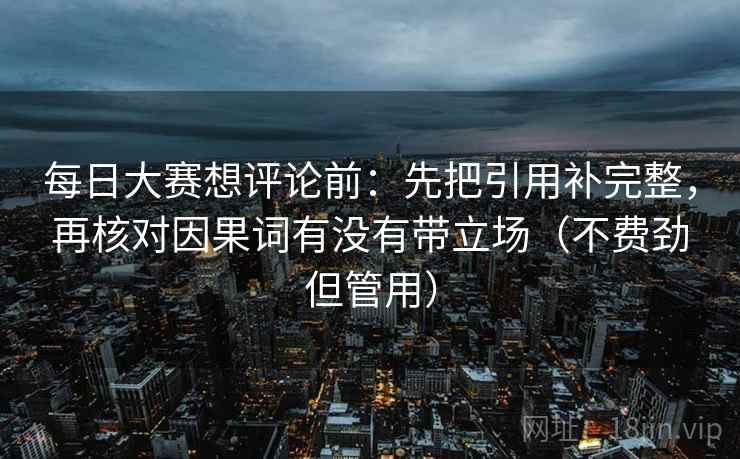每日大赛想评论前：先把引用补完整，再核对因果词有没有带立场（不费劲但管用）