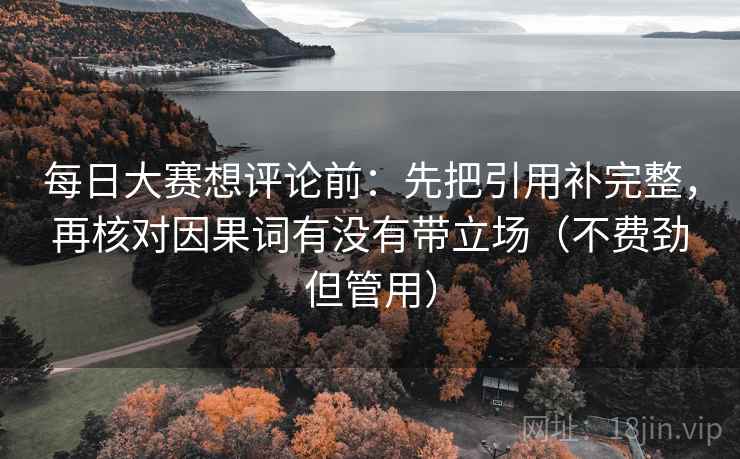 每日大赛想评论前：先把引用补完整，再核对因果词有没有带立场（不费劲但管用）