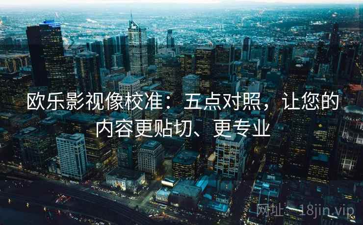 欧乐影视像校准：五点对照，让您的内容更贴切、更专业