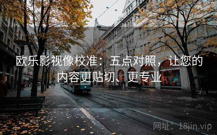 欧乐影视像校准：五点对照，让您的内容更贴切、更专业