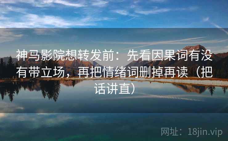 神马影院想转发前：先看因果词有没有带立场，再把情绪词删掉再读（把话讲直）