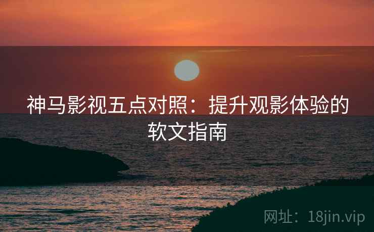 神马影视五点对照：提升观影体验的软文指南