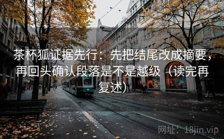 茶杯狐证据先行：先把结尾改成摘要，再回头确认段落是不是越级（读完再复述）