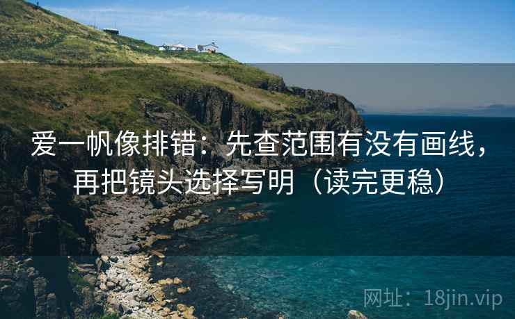 爱一帆像排错：先查范围有没有画线，再把镜头选择写明（读完更稳）